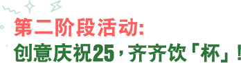 第二阶段活动：创意庆祝25，齐齐饮「杯」