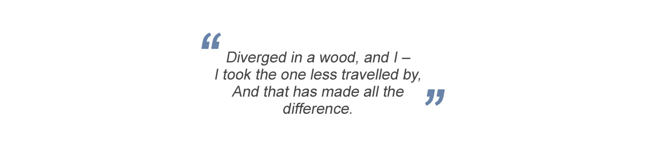 Diverged in a wood, and I – I took the one less travelled by, And that has made all the difference