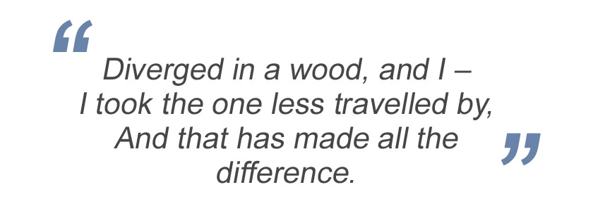 Diverged in a wood, and I – I took the one less travelled by, And that has made all the difference